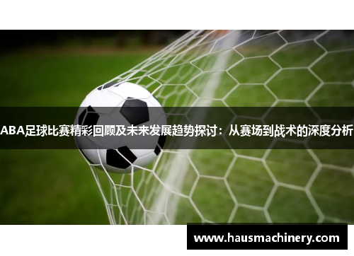 ABA足球比赛精彩回顾及未来发展趋势探讨：从赛场到战术的深度分析